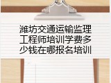 潍坊交通运输监理工程师培训学费多少钱在哪报名培训