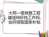 大同一级铁路工程建造师好找工作吗，如何领取国家补贴