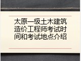 太原一级土木建筑造价工程师考试时间和考试地点介绍