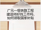 广元一级铁路工程建造师好找工作吗，如何领取国家补贴