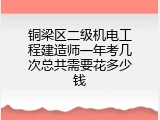 铜梁区二级机电工程建造师一年考几次总共需要花多少钱