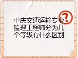 重庆交通运输专业监理工程师分为几个等级有什么区别