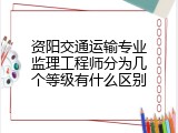 资阳交通运输专业监理工程师分为几个等级有什么区别