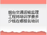 烟台交通运输监理工程师培训学费多少钱在哪报名培训