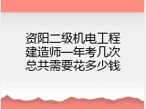 资阳二级机电工程建造师一年考几次总共需要花多少钱
