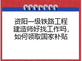 资阳一级铁路工程建造师好找工作吗，如何领取国家补贴