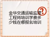金华交通运输监理工程师培训学费多少钱在哪报名培训
