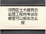 河西区土木建筑总监理工程师考试在哪里可以报名怎么报