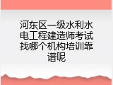 河东区一级水利水电工程建造师考试找哪个机构培训靠谱呢