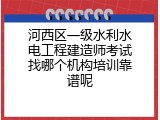 河西区一级水利水电工程建造师考试找哪个机构培训靠谱呢