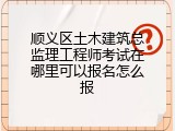 顺义区土木建筑总监理工程师考试在哪里可以报名怎么报