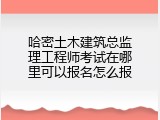 哈密土木建筑总监理工程师考试在哪里可以报名怎么报