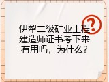 伊犁二级矿业工程建造师证书考下来有用吗，为什么？