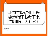北京二级矿业工程建造师证书考下来有用吗，为什么？