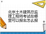 北京土木建筑总监理工程师考试在哪里可以报名怎么报