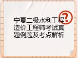 宁夏二级水利工程造价工程师考试真题例题及考点解析