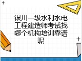 银川一级水利水电工程建造师考试找哪个机构培训靠谱呢