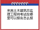 来宾土木建筑总监理工程师考试在哪里可以报名怎么报