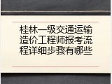 桂林一级交通运输造价工程师报考流程详细步骤有哪些