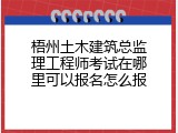 梧州土木建筑总监理工程师考试在哪里可以报名怎么报