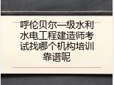 呼伦贝尔一级水利水电工程建造师考试找哪个机构培训靠谱呢
