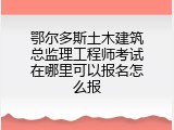 鄂尔多斯土木建筑总监理工程师考试在哪里可以报名怎么报