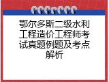 鄂尔多斯二级水利工程造价工程师考试真题例题及考点解析