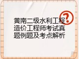 黄南二级水利工程造价工程师考试真题例题及考点解析