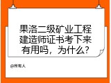 果洛二级矿业工程建造师证书考下来有用吗，为什么？