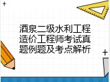 酒泉二级水利工程造价工程师考试真题例题及考点解析