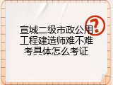 宣城二级市政公用工程建造师难不难考具体怎么考证