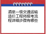 酒泉一级交通运输造价工程师报考流程详细步骤有哪些