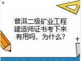 普洱二级矿业工程建造师证书考下来有用吗，为什么？