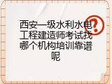 西安一级水利水电工程建造师考试找哪个机构培训靠谱呢