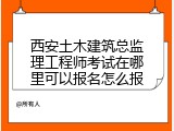西安土木建筑总监理工程师考试在哪里可以报名怎么报