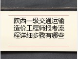 陕西一级交通运输造价工程师报考流程详细步骤有哪些