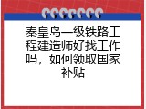 秦皇岛一级铁路工程建造师好找工作吗，如何领取国家补贴