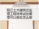 阳江土木建筑总监理工程师考试在哪里可以报名怎么报