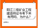 阳江二级矿业工程建造师证书考下来有用吗，为什么？