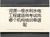 河源一级水利水电工程建造师考试找哪个机构培训靠谱呢