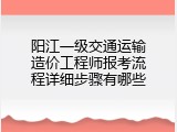 阳江一级交通运输造价工程师报考流程详细步骤有哪些