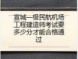 宣城一级民航机场工程建造师考试要多少分才能合格通过