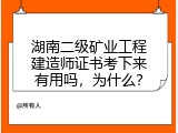 湖南二级矿业工程建造师证书考下来有用吗，为什么？