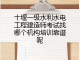 十堰一级水利水电工程建造师考试找哪个机构培训靠谱呢