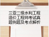 三亚二级水利工程造价工程师考试真题例题及考点解析
