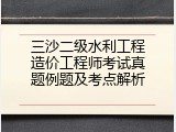 三沙二级水利工程造价工程师考试真题例题及考点解析