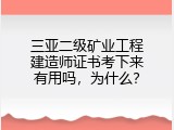 三亚二级矿业工程建造师证书考下来有用吗，为什么？