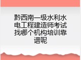 黔西南一级水利水电工程建造师考试找哪个机构培训靠谱呢