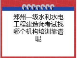 郑州一级水利水电工程建造师考试找哪个机构培训靠谱呢