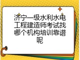 济宁一级水利水电工程建造师考试找哪个机构培训靠谱呢